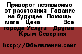 Приворот независимо от расстояния. Гадание на будущее. Помощь мага › Цена ­ 2 000 - Все города Услуги » Другие   . Крым,Северная